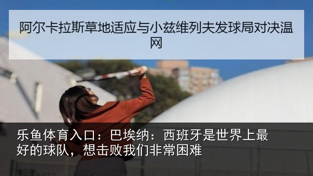 乐鱼体育入口：巴埃纳：西班牙是世界上最好的球队，想击败我们非常困难