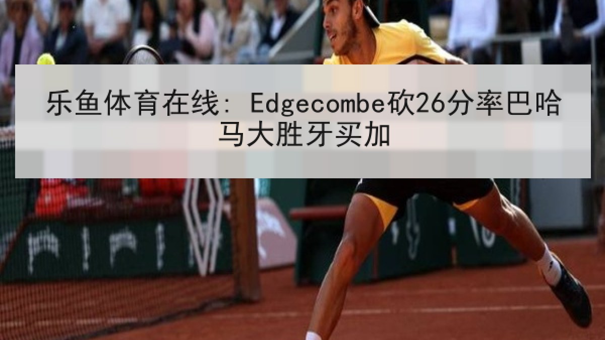 乐鱼体育在线: Edgecombe砍26分率巴哈马大胜牙买加