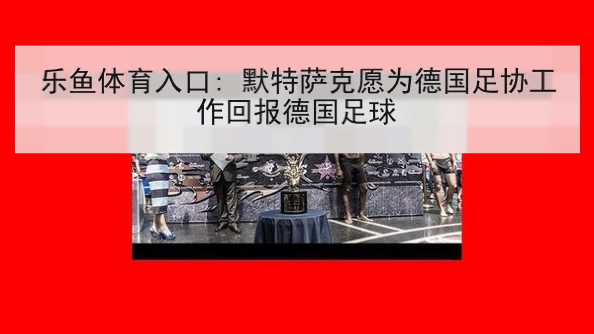 乐鱼体育入口: 默特萨克愿为德国足协工作回报德国足球 乐鱼体育入口: 默特萨克愿为德国足协工作回报德国足球