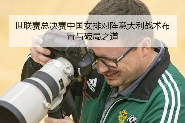 世联赛总决赛中国女排对阵意大利战术布置与破局之道