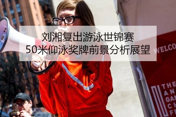 刘湘复出游泳世锦赛 50米仰泳奖牌前景分析展望