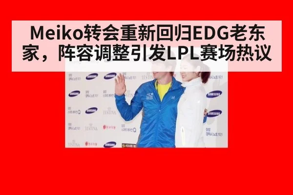 Meiko转会重新回归EDG老东家，阵容调整引发LPL赛场热议