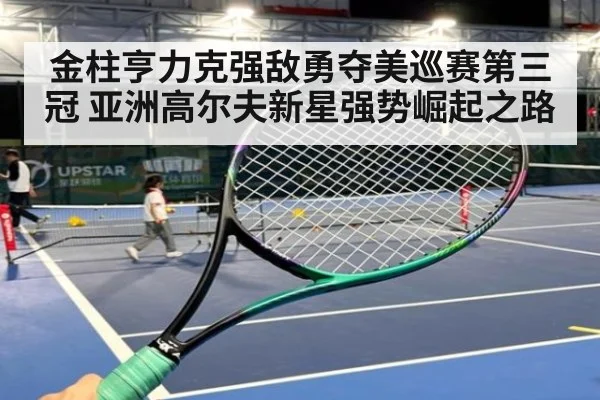金柱亨力克强敌勇夺美巡赛第三冠 亚洲高尔夫新星强势崛起之路