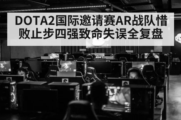 DOTA2国际邀请赛AR战队惜败止步四强致命失误全复盘