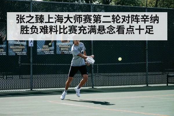 张之臻上海大师赛第二轮对阵辛纳胜负难料比赛充满悬念看点十足
