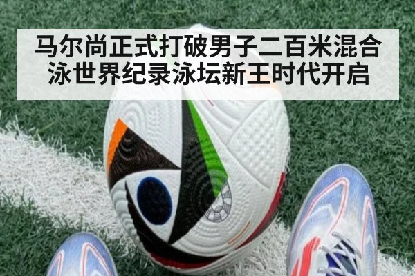 马尔尚正式打破男子二百米混合泳世界纪录泳坛新王时代开启