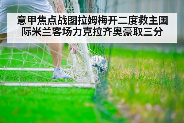 意甲焦点战图拉姆梅开二度救主国际米兰客场力克拉齐奥豪取三分
